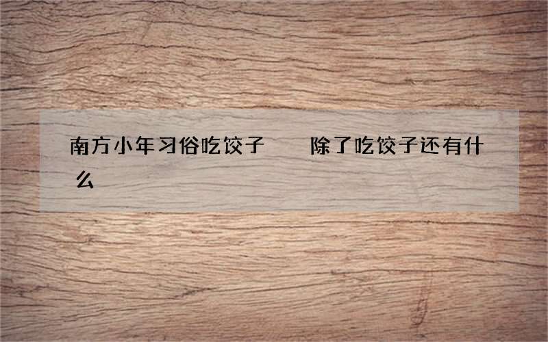 南方小年习俗吃饺子  除了吃饺子还有什么